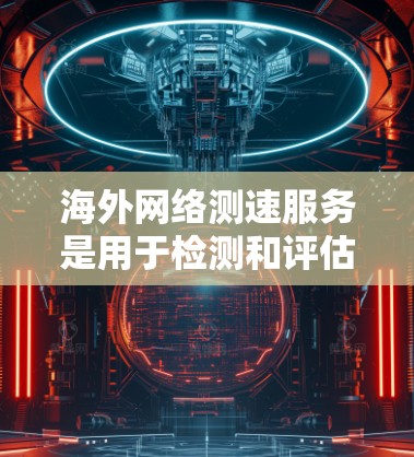 海外网络测速服务是用于检测和评估网络性能的工具，广泛应用于企业、个人以及政府。以下是对这些测速服务的详细介绍