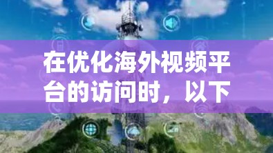 在优化海外视频平台的访问时，以下是一个系统化的指南，帮助用户有效选择和使用最适合的视频平台