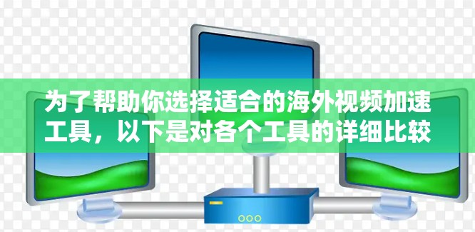 为了帮助你选择适合的海外视频加速工具，以下是对各个工具的详细比较和推荐