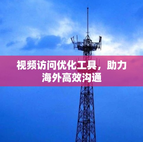 视频访问优化工具，助力海外高效沟通