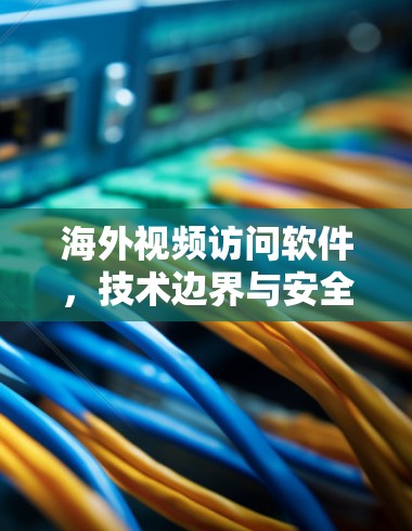 海外视频访问软件，技术边界与安全威胁