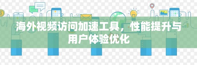 海外视频访问加速工具，性能提升与用户体验优化