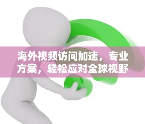 海外视频访问加速，专业方案，轻松应对全球视野