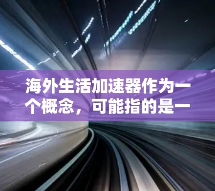 海外生活加速器作为一个概念，可能指的是一种帮助用户快速规划和准备海外生活的小工具或资源。以下是一个可能的结构化解释