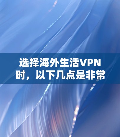 选择海外生活VPN时，以下几点是非常重要的，可以帮助你做出明智的选择