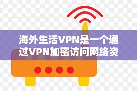 海外生活VPN是一个通过VPN加密访问网络资源的策略，适用于在海外使用。以下是一个有条理的总结和建议