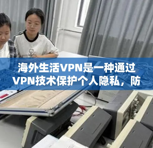 海外生活VPN是一种通过VPN技术保护个人隐私，防止被监控的网络服务，广泛应用于海外用户。以下是对海外生活VPN的详细介绍