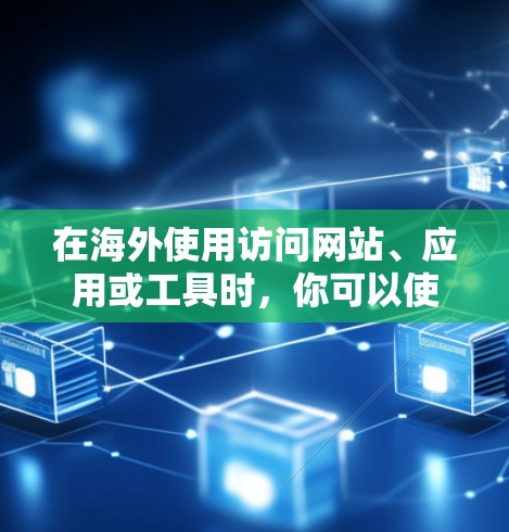 在海外使用访问网站、应用或工具时，你可以使用以下几个软件来访问，这些软件通常适用于个人、企业或团队需求