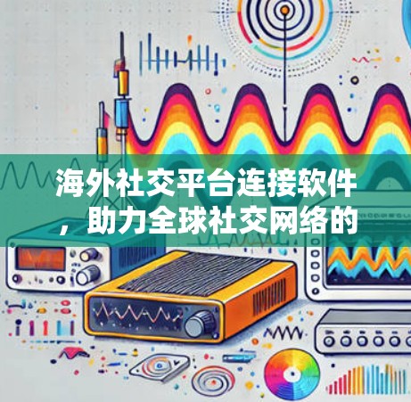 海外社交平台连接软件，助力全球社交网络的崛起