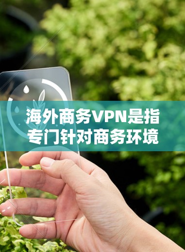 海外商务VPN是指专门针对商务环境设计的VPN服务，旨在保护个人隐私和在国际大网上进行商业交流时免受网络犯罪、广告等干扰。以下是一些可靠的海外商务VPN推荐