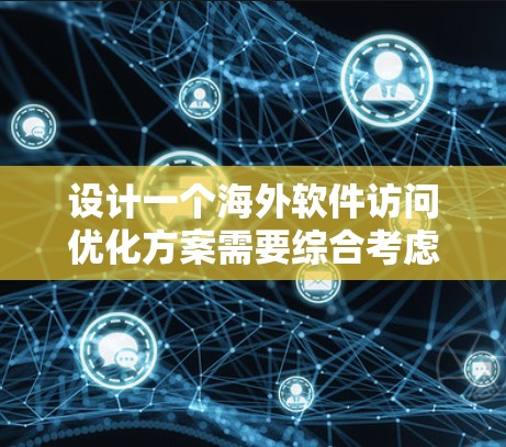 设计一个海外软件访问优化方案需要综合考虑性能、用户体验、安全性和资源管理等多个方面。以下是一个结构化的优化方案，涵盖各个关键点，并详细说明每个部分的具体实施方法