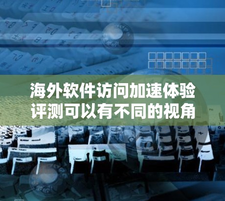 海外软件访问加速体验评测可以有不同的视角和评价标准，具体取决于目标用户、使用场景以及平台特性。以下是一些可能的评测方向和评价标准，帮助你了解海外软件的访问加速体验