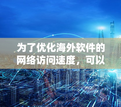 为了优化海外软件的网络访问速度，可以按照以下步骤进行系统性地网络优化