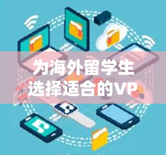 为海外留学生选择适合的VPN软件，以下是综合考虑的因素和推荐方案