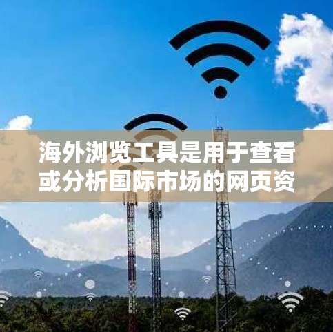 海外浏览工具是用于查看或分析国际市场的网页资源，帮助您了解竞争对手、市场动态或产品情况的工具。以下是一些常用的海外浏览工具及其功能
