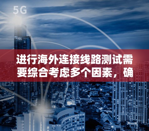 进行海外连接线路测试需要综合考虑多个因素，确保网络设备和环境的准确性和稳定性。以下是详细的步骤指南