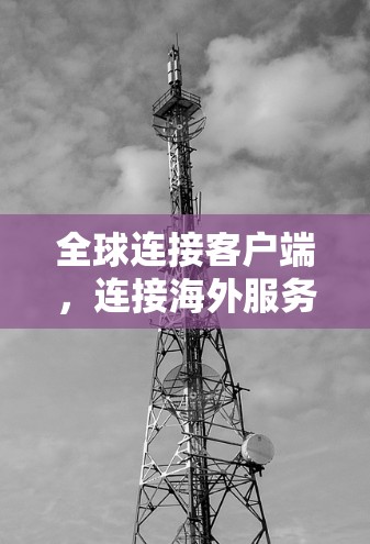 全球连接客户端，连接海外服务器与开发的高效选择