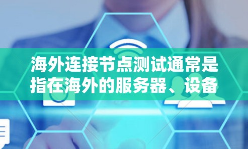 海外连接节点测试通常是指在海外的服务器、设备或节点与本地服务器、设备或节点之间进行数据或业务通信的测试。以下是一些可能的测试目的和步骤