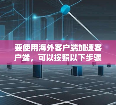 要使用海外客户端加速客户端，可以按照以下步骤操作