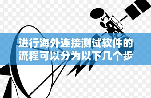 进行海外连接测试软件的流程可以分为以下几个步骤