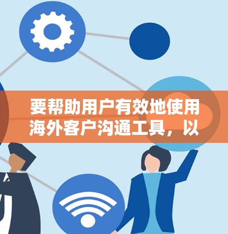 要帮助用户有效地使用海外客户沟通工具，以下是一个结构化的指南，涵盖从选择工具到优化沟通策略的各个方面