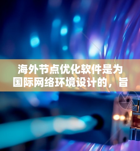海外节点优化软件是为国际网络环境设计的，旨在提升网络节点的可用性、稳定性及安全性。以下是对该技术的全面总结