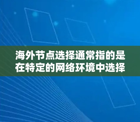 海外节点选择通常指的是在特定的网络环境中选择连接到国外的节点。以下是一些可能的海外节点选择场景和步骤
