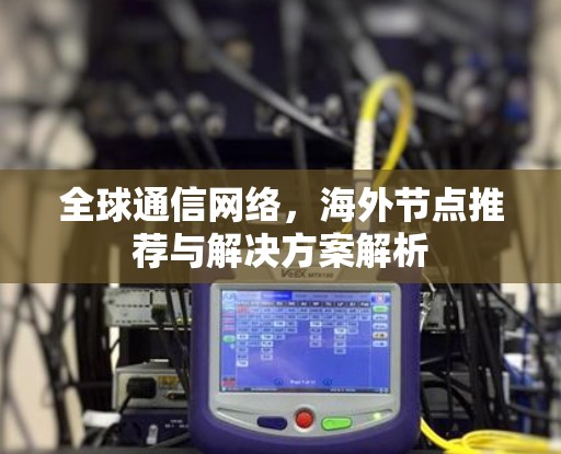 全球通信网络，海外节点推荐与解决方案解析