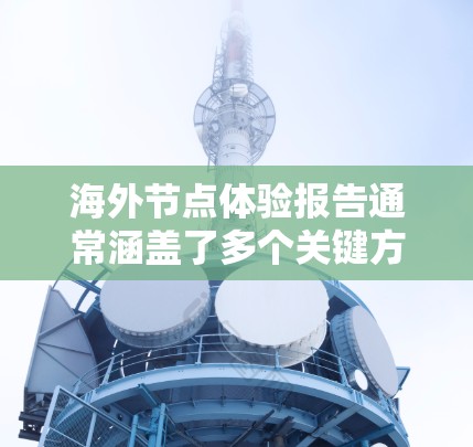 海外节点体验报告通常涵盖了多个关键方面，用于帮助企业评估在海外工作的节点环境和服务体验。以下是一个综合性的海外节点体验报告框架，涵盖设备、服务、安全、社交、培训和数据安全等方面