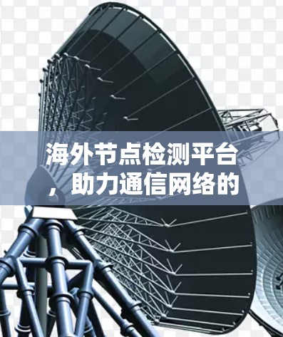 海外节点检测平台，助力通信网络的智能化与安全化发展