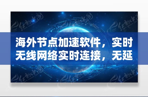 海外节点加速软件，实时无线网络实时连接，无延迟响应，快速响应解决方案