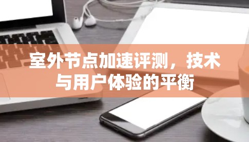 室外节点加速评测，技术与用户体验的平衡