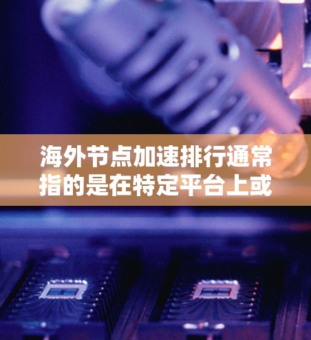 海外节点加速排行通常指的是在特定平台上或工具中，海外节点的性能排名情况。以下是对海外节点加速排行的一些常见问题和分析