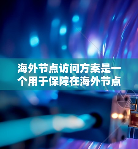 海外节点访问方案是一个用于保障在海外节点上进行数据访问的法律、技术和安全框架。以下是一个通用的海外节点访问方案框架