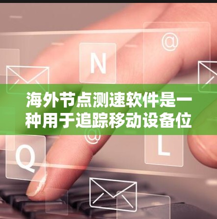 海外节点测速软件是一种用于追踪移动设备位置的工具，广泛应用于运动、健身、交通等领域的实时定位服务。以下是一些常用的海外节点测速软件及其特点