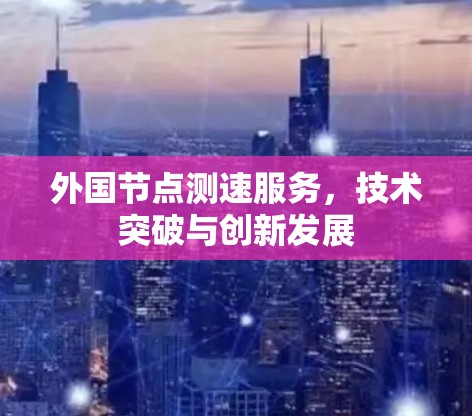 外国节点测速服务，技术突破与创新发展
