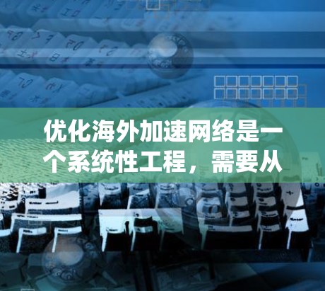 优化海外加速网络是一个系统性工程，需要从多个方面入手，确保网络性能和用户体验。以下是对该过程的分步骤建议
