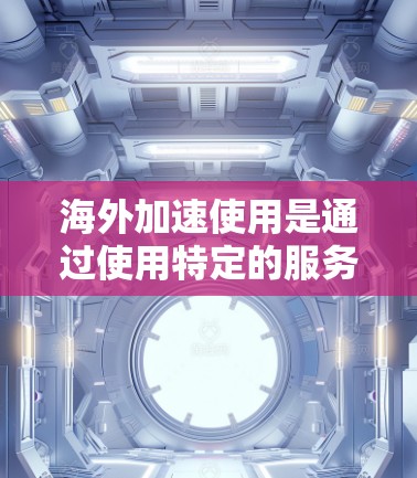 海外加速使用是通过使用特定的服务器来访问另一处服务器的方法，通常用于提高下载速度或在线服务的响应时间。以下是一个清晰的步骤指南，帮助您理解和操作海外加速