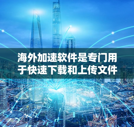 海外加速软件是专门用于快速下载和上传文件的工具，广泛应用于视频、音频和文档文件的处理。以下是对这些软件的详细介绍和评估，帮助你更好地选择适合你的