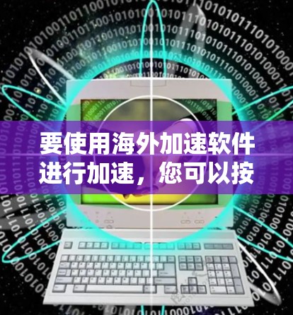 要使用海外加速软件进行加速，您可以按照以下步骤操作