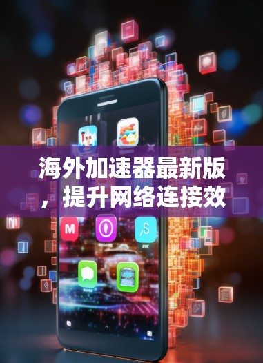 海外加速器最新版，提升网络连接效率的全能解决方案
