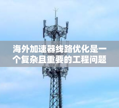 海外加速器线路优化是一个复杂且重要的工程问题，通常涉及多个方面，例如设计、能源、结构、材料和成本控制等。以下是一些可能的优化方法和策略，可以帮助您在海外加速器线路中优化