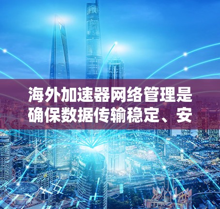 海外加速器网络管理是确保数据传输稳定、安全的关键步骤。以下是一个详细的指南，帮助您管理海外加速器网络