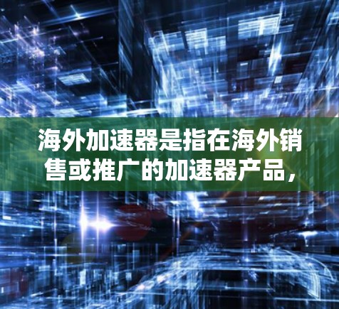 海外加速器是指在海外销售或推广的加速器产品，通常适用于特定的用户或场景。测试海外加速器的线路或性能，可以分为以下几种方法