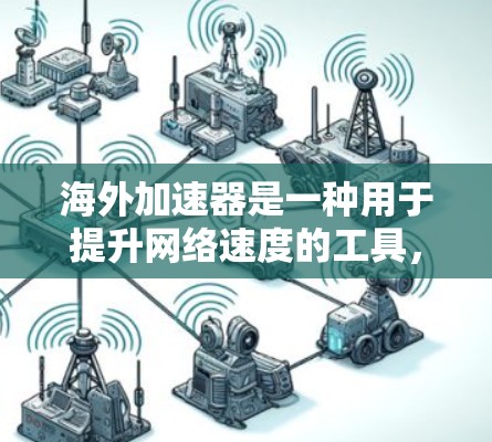 海外加速器是一种用于提升网络速度的工具，广泛应用于Web浏览和应用下载。以下是对海外加速器的下载情况、适用场景、优缺点以及体验分析的详细分析