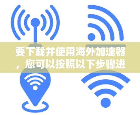 要下载并使用海外加速器，您可以按照以下步骤进行