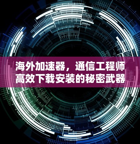 海外加速器，通信工程师高效下载安装的秘密武器