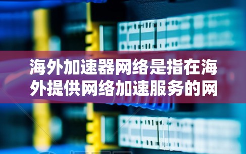 海外加速器网络是指在海外提供网络加速服务的网络设备或服务。这些加速器通常是为了提升用户的网络连接速度，特别是在使用国际互联网时。以下是一些关于如何使用海外加速器网络的实用信息