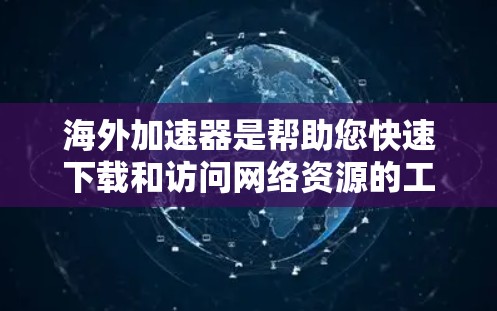 海外加速器是帮助您快速下载和访问网络资源的工具，尤其是当您需要访问海外服务器或下载文件时。以下是一些推荐的海外加速器，供您选择