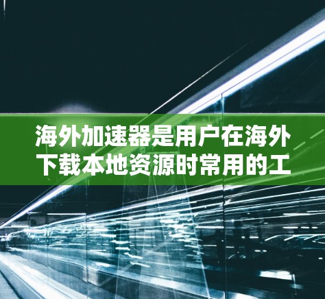 海外加速器是用户在海外下载本地资源时常用的工具，如视频、直播、音乐等。以下是对海外加速器的详细分享